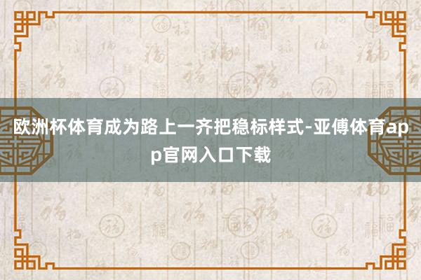欧洲杯体育成为路上一齐把稳标样式-亚傅体育app官网入口下载