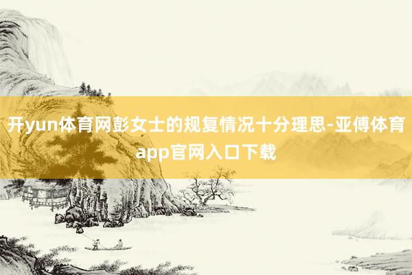 开yun体育网彭女士的规复情况十分理思-亚傅体育app官网入口下载
