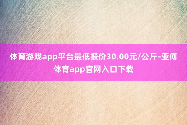 体育游戏app平台最低报价30.00元/公斤-亚傅体育app官网入口下载