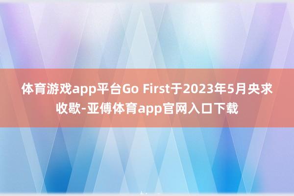 体育游戏app平台Go First于2023年5月央求收歇-亚傅体育app官网入口下载