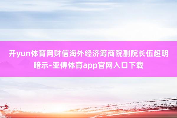 开yun体育网　　财信海外经济筹商院副院长伍超明暗示-亚傅体育app官网入口下载
