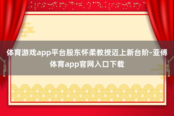 体育游戏app平台股东怀柔教授迈上新台阶-亚傅体育app官网入口下载