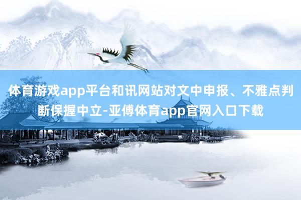 体育游戏app平台和讯网站对文中申报、不雅点判断保握中立-亚傅体育app官网入口下载