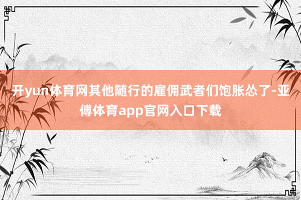 开yun体育网其他随行的雇佣武者们饱胀怂了-亚傅体育app官网入口下载