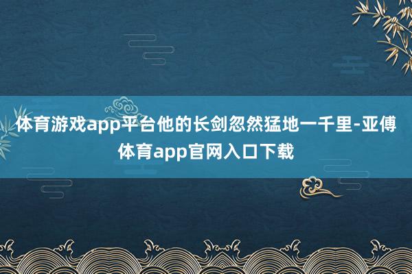 体育游戏app平台他的长剑忽然猛地一千里-亚傅体育app官网入口下载