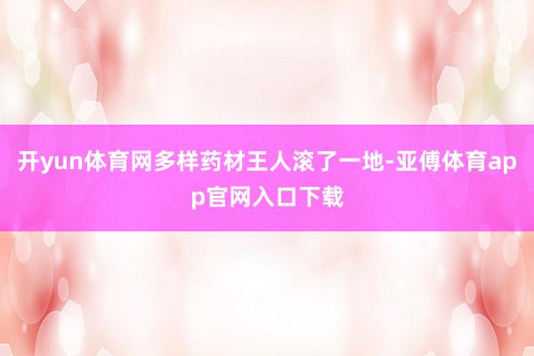 开yun体育网多样药材王人滚了一地-亚傅体育app官网入口下载