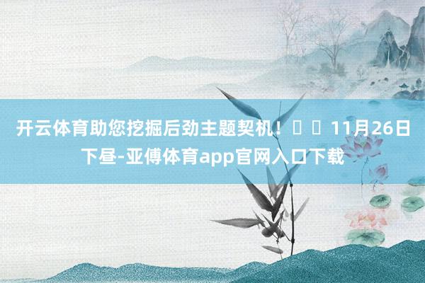 开云体育助您挖掘后劲主题契机！		11月26日下昼-亚傅体育app官网入口下载
