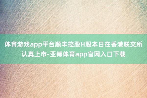 体育游戏app平台顺丰控股H股本日在香港联交所认真上市-亚傅体育app官网入口下载