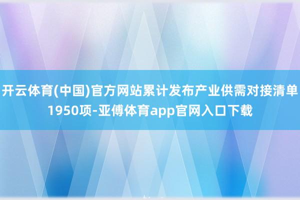 开云体育(中国)官方网站累计发布产业供需对接清单1950项-亚傅体育app官网入口下载