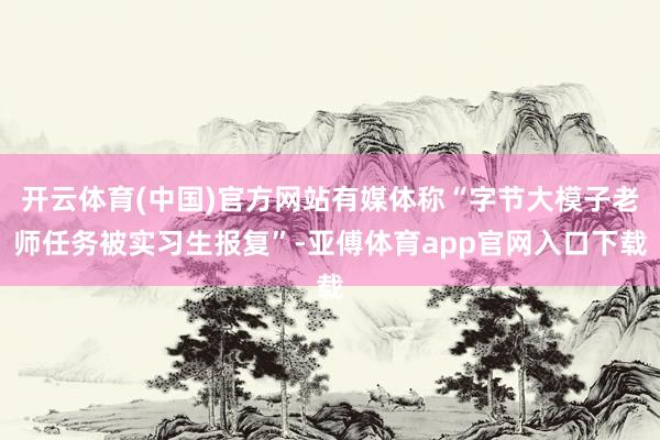 开云体育(中国)官方网站有媒体称“字节大模子老师任务被实习生报复”-亚傅体育app官网入口下载
