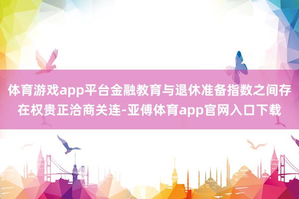 体育游戏app平台金融教育与退休准备指数之间存在权贵正洽商关连-亚傅体育app官网入口下载