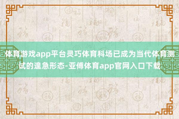 体育游戏app平台灵巧体育科场已成为当代体育测试的遑急形态-亚傅体育app官网入口下载