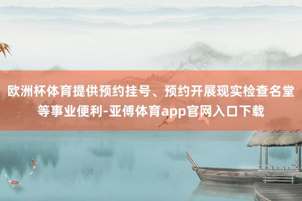 欧洲杯体育提供预约挂号、预约开展现实检查名堂等事业便利-亚傅体育app官网入口下载