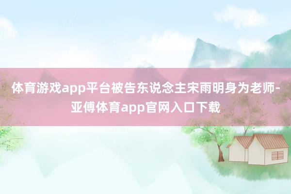 体育游戏app平台被告东说念主宋雨明身为老师-亚傅体育app官网入口下载