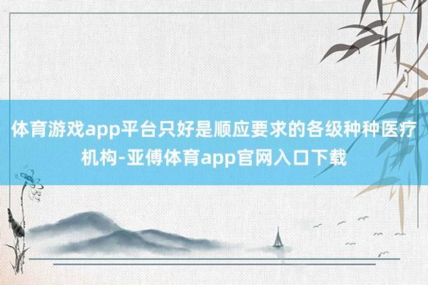 体育游戏app平台只好是顺应要求的各级种种医疗机构-亚傅体育app官网入口下载