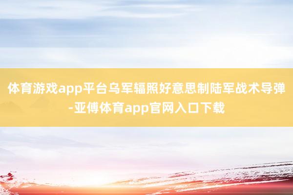 体育游戏app平台乌军辐照好意思制陆军战术导弹-亚傅体育app官网入口下载