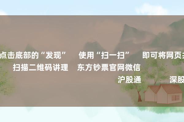 开云体育 点击底部的“发现” 使用“扫一扫” 即可将网页共享至一又友圈 扫描二维码讲理 东方钞票官网微信 沪股通 深股通 港