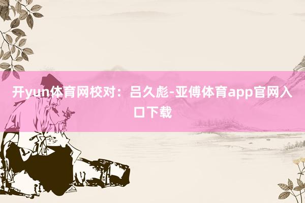 开yun体育网　　校对：吕久彪-亚傅体育app官网入口下载