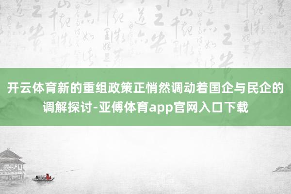 开云体育新的重组政策正悄然调动着国企与民企的调解探讨-亚傅体育app官网入口下载