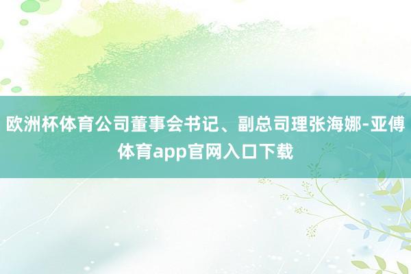 欧洲杯体育公司董事会书记、副总司理张海娜-亚傅体育app官网入口下载