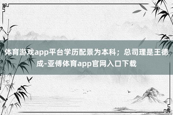 体育游戏app平台学历配景为本科；总司理是王德成-亚傅体育app官网入口下载