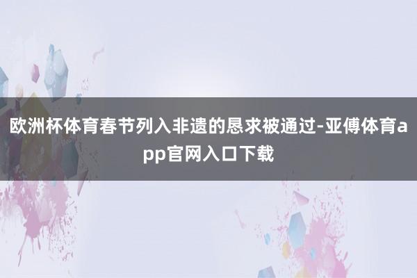 欧洲杯体育春节列入非遗的恳求被通过-亚傅体育app官网入口下载