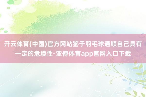 开云体育(中国)官方网站鉴于羽毛球通顺自己具有一定的危境性-亚傅体育app官网入口下载