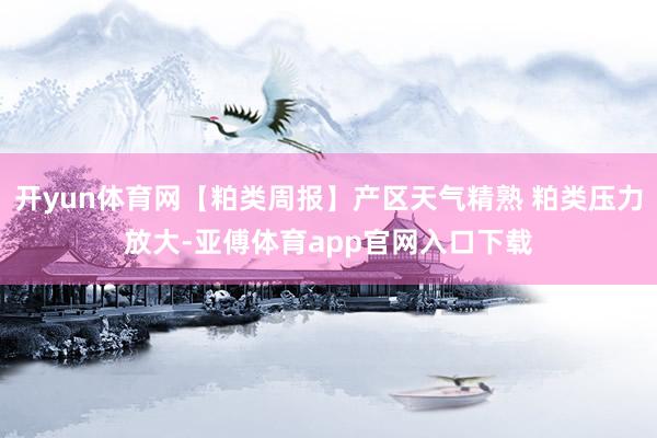 开yun体育网【粕类周报】产区天气精熟 粕类压力放大-亚傅体育app官网入口下载