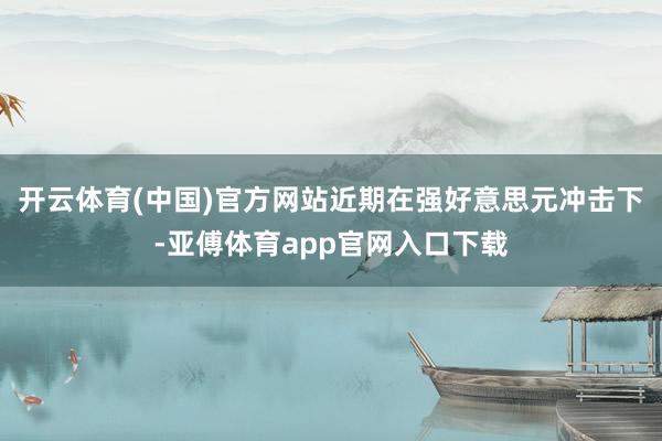 开云体育(中国)官方网站近期在强好意思元冲击下-亚傅体育app官网入口下载