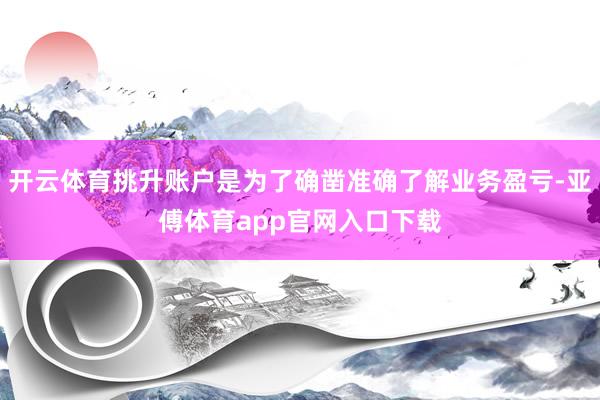 开云体育挑升账户是为了确凿准确了解业务盈亏-亚傅体育app官网入口下载