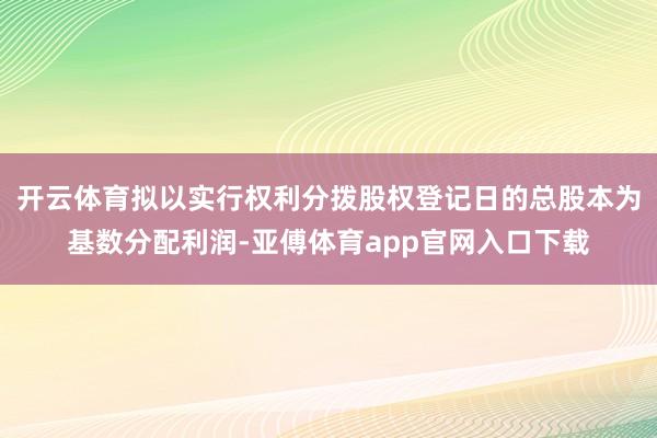 开云体育拟以实行权利分拨股权登记日的总股本为基数分配利润-亚傅体育app官网入口下载