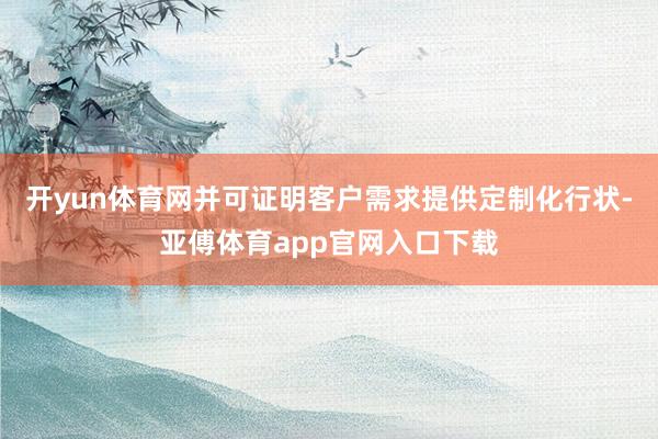 开yun体育网并可证明客户需求提供定制化行状-亚傅体育app官网入口下载