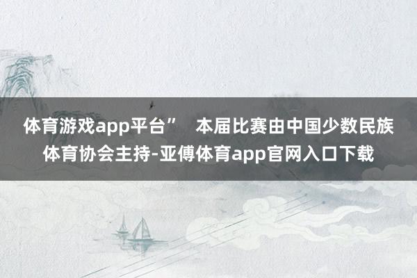 体育游戏app平台”   本届比赛由中国少数民族体育协会主持-亚傅体育app官网入口下载