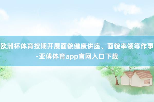 欧洲杯体育按期开展面貌健康讲座、面貌率领等作事-亚傅体育app官网入口下载