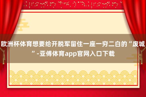 欧洲杯体育想要给开脱军留住一座一穷二白的“废城”-亚傅体育app官网入口下载