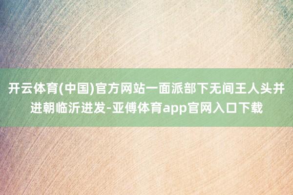 开云体育(中国)官方网站一面派部下无间王人头并进朝临沂进发-亚傅体育app官网入口下载