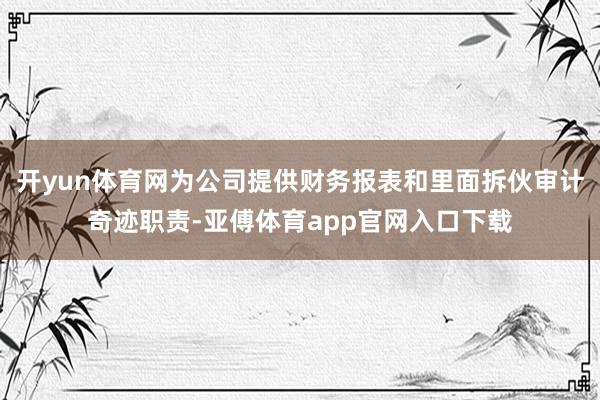 开yun体育网为公司提供财务报表和里面拆伙审计奇迹职责-亚傅体育app官网入口下载