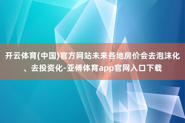 开云体育(中国)官方网站未来各地房价会去泡沫化、去投资化-亚傅体育app官网入口下载