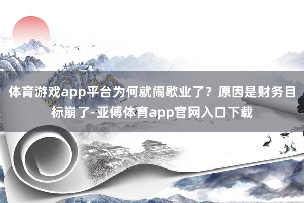 体育游戏app平台为何就闹歇业了？原因是财务目标崩了-亚傅体育app官网入口下载