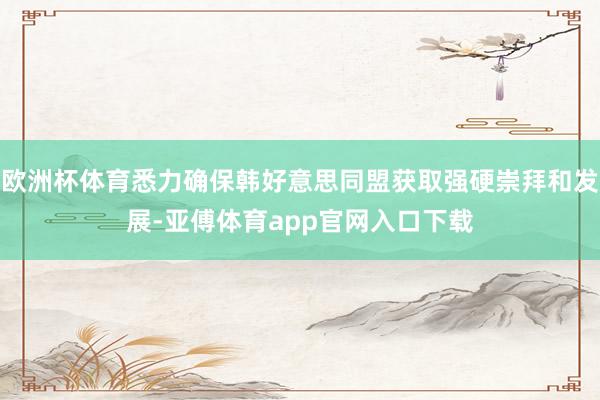 欧洲杯体育悉力确保韩好意思同盟获取强硬崇拜和发展-亚傅体育app官网入口下载
