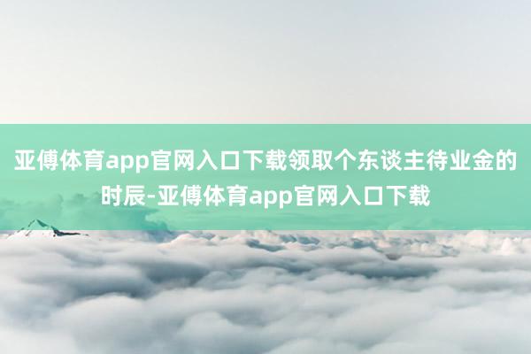 亚傅体育app官网入口下载领取个东谈主待业金的时辰-亚傅体育app官网入口下载