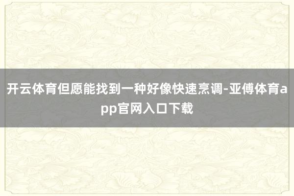 开云体育但愿能找到一种好像快速烹调-亚傅体育app官网入口下载