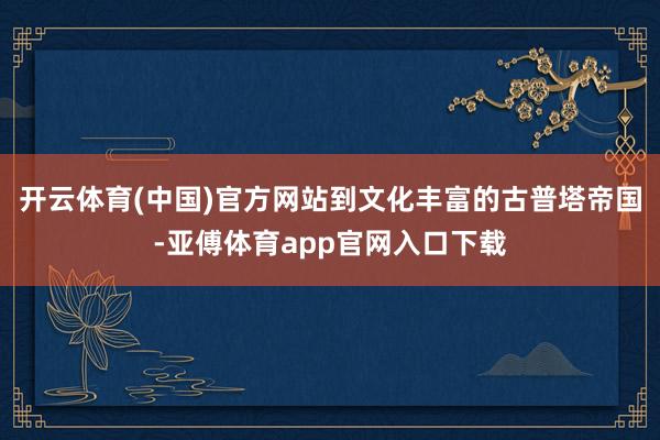 开云体育(中国)官方网站到文化丰富的古普塔帝国-亚傅体育app官网入口下载