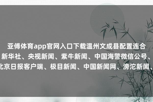 亚傅体育app官网入口下载温州文成县配置连合调查组介入 细目着手：新华社、央视新闻、紫牛新闻、中国海警微信公号、国务院国资委网站、北京日报客户端、极目新闻、中国新闻网、滂沱新闻、中国铁路微信公众号、农业农村部网站整理：徐小梦 盛慧梅-亚傅体育app官网入口下载