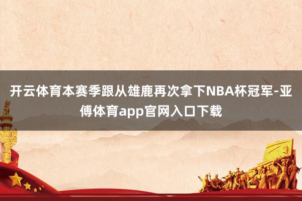 开云体育本赛季跟从雄鹿再次拿下NBA杯冠军-亚傅体育app官网入口下载