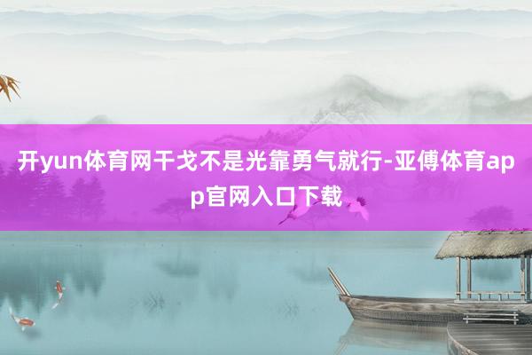 开yun体育网干戈不是光靠勇气就行-亚傅体育app官网入口下载