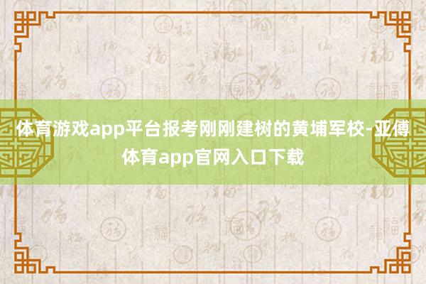 体育游戏app平台报考刚刚建树的黄埔军校-亚傅体育app官网入口下载