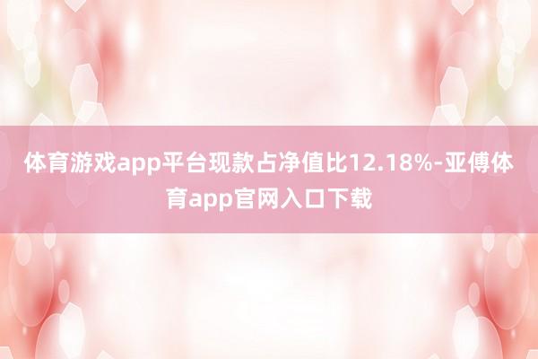 体育游戏app平台现款占净值比12.18%-亚傅体育app官网入口下载