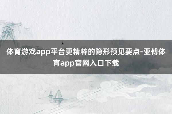 体育游戏app平台更精粹的隐形预见要点-亚傅体育app官网入口下载