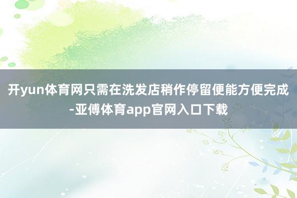 开yun体育网只需在洗发店稍作停留便能方便完成-亚傅体育app官网入口下载